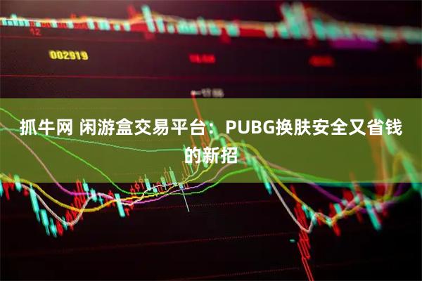 抓牛网 闲游盒交易平台：PUBG换肤安全又省钱的新招