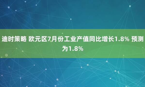 迪时策略 欧元区7月份工业产值同比增长1.8% 预测为1.8%