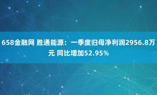 658金融网 胜通能源：一季度归母净利润2956.8万元 同比增加52.95%