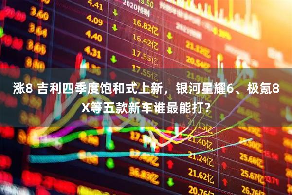 涨8 吉利四季度饱和式上新，银河星耀6、极氪8X等五款新车谁最能打？