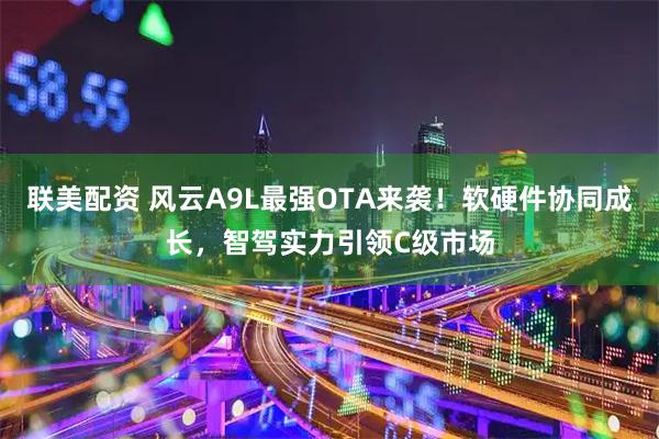 联美配资 风云A9L最强OTA来袭！软硬件协同成长，智驾实力引领C级市场