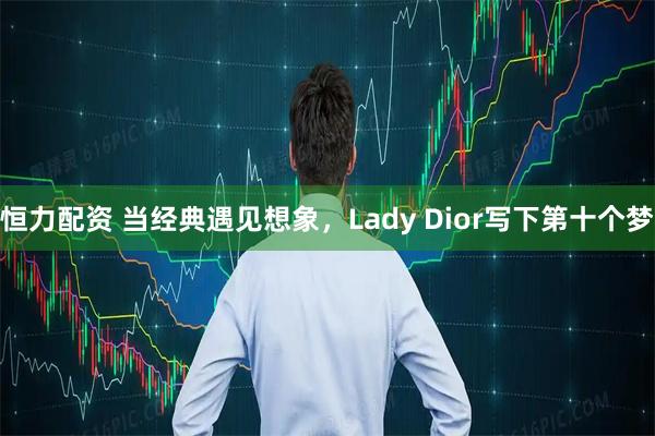 恒力配资 当经典遇见想象，Lady Dior写下第十个梦