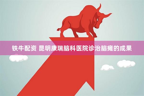 铁牛配资 昆明康瑞脑科医院诊治脑瘫的成果