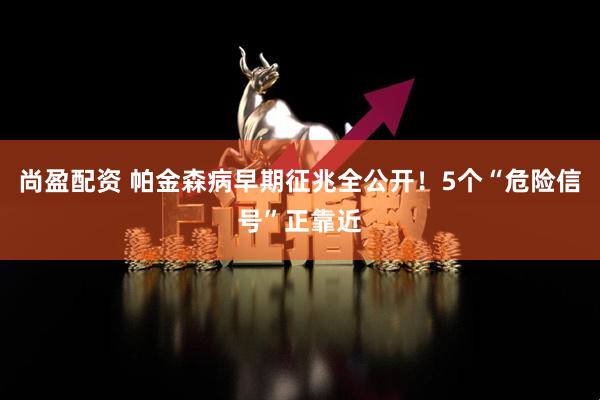 尚盈配资 帕金森病早期征兆全公开！5个“危险信号”正靠近