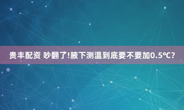 贵丰配资 吵翻了!腋下测温到底要不要加0.5℃？
