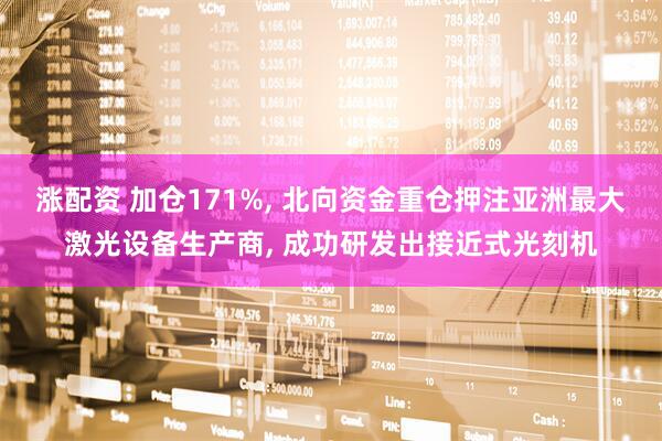涨配资 加仓171%, 北向资金重仓押注亚洲最大激光设备生产商, 成功研发出接近式光刻机