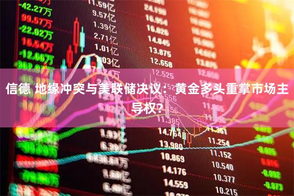 信德 地缘冲突与美联储决议：黄金多头重掌市场主导权？