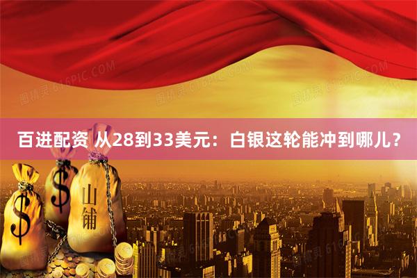 百进配资 从28到33美元：白银这轮能冲到哪儿？