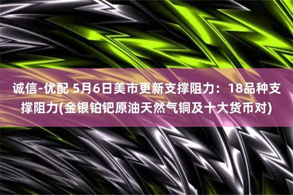 诚信-优配 5月6日美市更新支撑阻力：18品种支撑阻力(金银铂钯原油天然气铜及十大货币对)