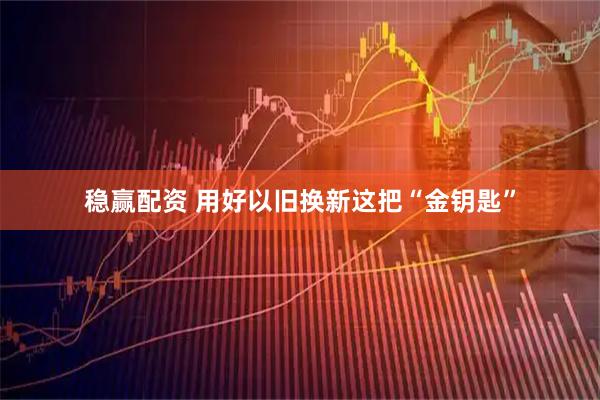 稳赢配资 用好以旧换新这把“金钥匙”