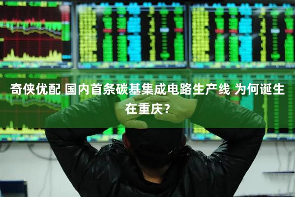奇侠优配 国内首条碳基集成电路生产线 为何诞生在重庆？