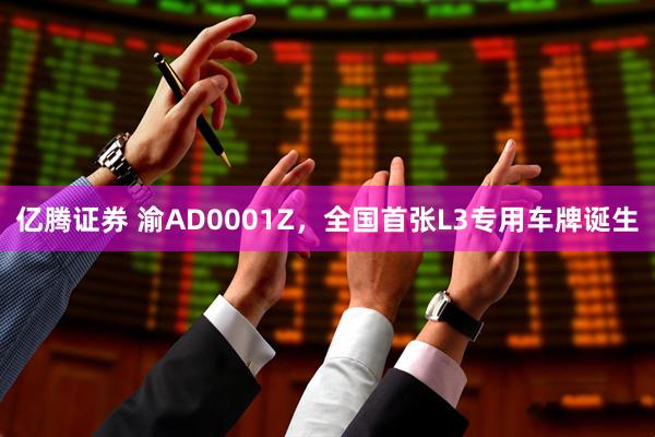 亿腾证券 渝AD0001Z，全国首张L3专用车牌诞生