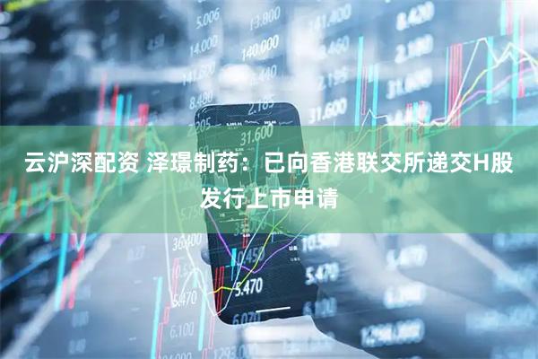 云沪深配资 泽璟制药：已向香港联交所递交H股发行上市申请
