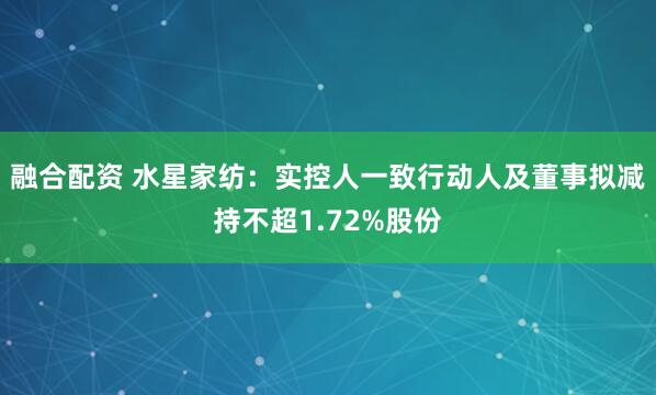 融合配资 水星家纺：实控人一致行动人及董事拟减持不超1.72%股份