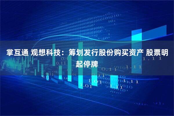 掌互通 观想科技：筹划发行股份购买资产 股票明起停牌