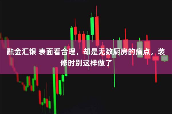 融金汇银 表面看合理，却是无数厨房的痛点，装修时别这样做了