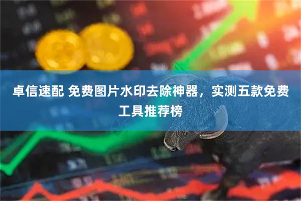 卓信速配 免费图片水印去除神器，实测五款免费工具推荐榜