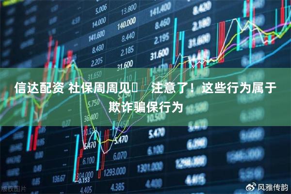 信达配资 社保周周见㊾  注意了！这些行为属于欺诈骗保行为