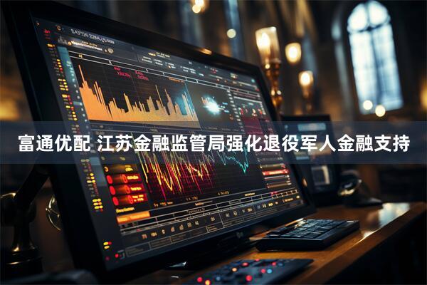 富通优配 江苏金融监管局强化退役军人金融支持
