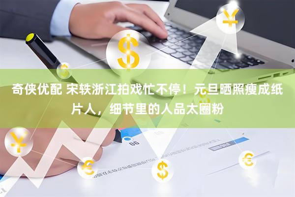 奇侠优配 宋轶浙江拍戏忙不停！元旦晒照瘦成纸片人，细节里的人品太圈粉