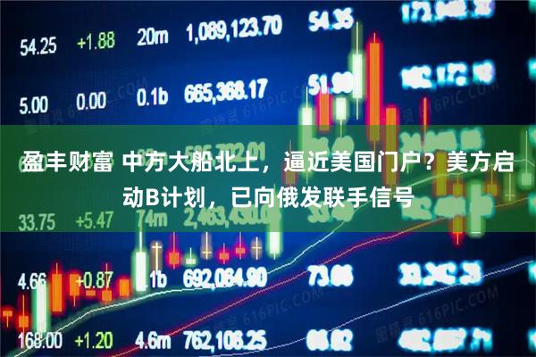 盈丰财富 中方大船北上，逼近美国门户？美方启动B计划，已向俄发联手信号