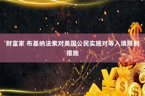 财富家 布基纳法索对美国公民实施对等入境限制措施