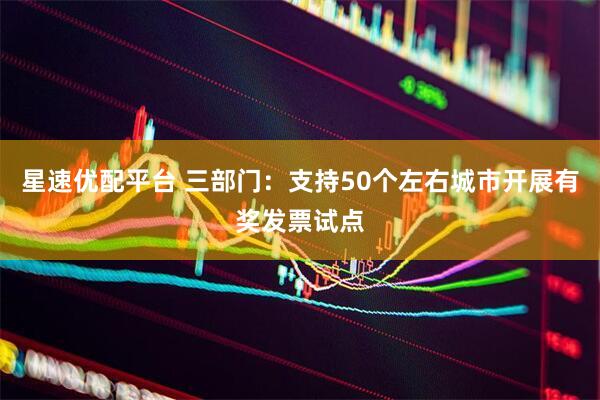 星速优配平台 三部门：支持50个左右城市开展有奖发票试点