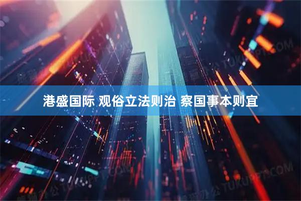 港盛国际 观俗立法则治 察国事本则宜