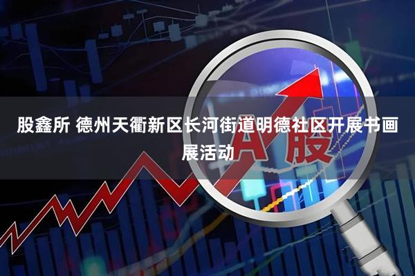 股鑫所 德州天衢新区长河街道明德社区开展书画展活动
