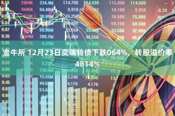 金牛所 12月23日奕瑞转债下跌064%，转股溢价率4814%