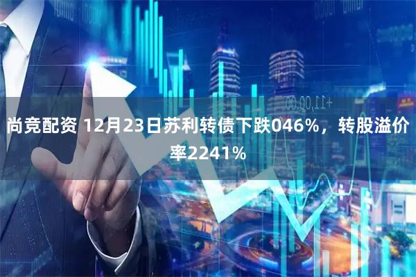 尚竞配资 12月23日苏利转债下跌046%，转股溢价率2241%
