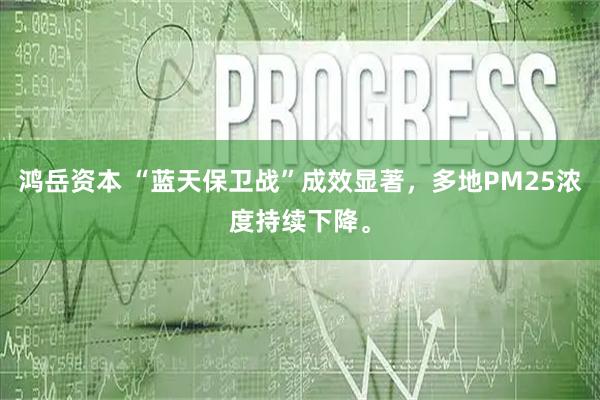 鸿岳资本 “蓝天保卫战”成效显著，多地PM25浓度持续下降。