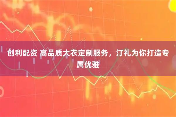 创利配资 高品质大衣定制服务，汀礼为你打造专属优雅