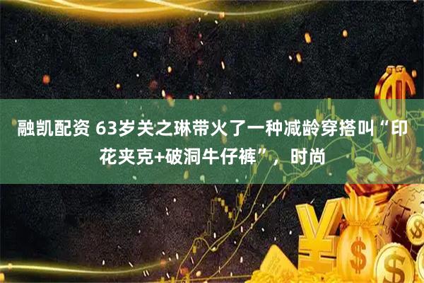融凯配资 63岁关之琳带火了一种减龄穿搭叫“印花夹克+破洞牛仔裤”，时尚