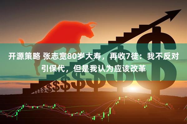 开源策略 张志宽80岁大寿，再收7徒：我不反对引保代，但是我认为应该改革