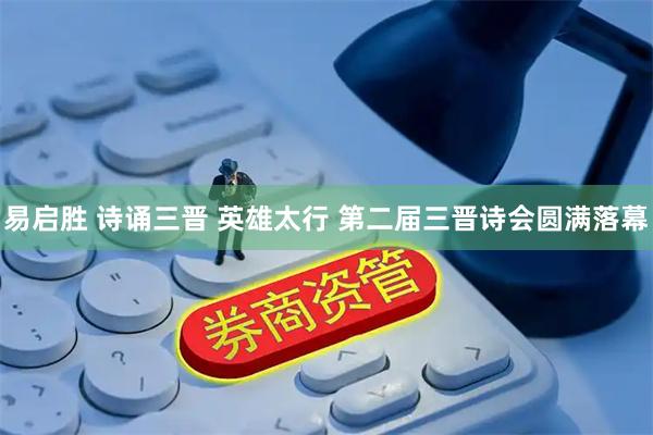 易启胜 诗诵三晋 英雄太行 第二届三晋诗会圆满落幕