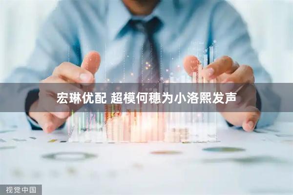 宏琳优配 超模何穗为小洛熙发声
