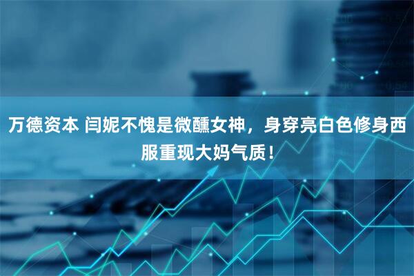 万德资本 闫妮不愧是微醺女神，身穿亮白色修身西服重现大妈气质！