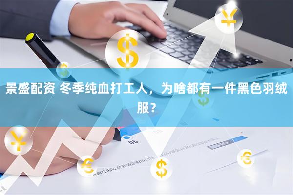 景盛配资 冬季纯血打工人，为啥都有一件黑色羽绒服？