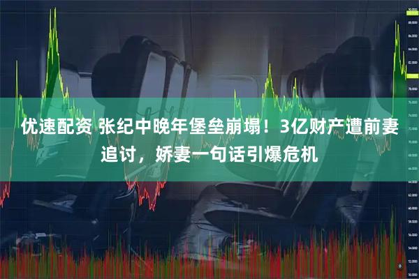 优速配资 张纪中晚年堡垒崩塌！3亿财产遭前妻追讨，娇妻一句话引爆危机