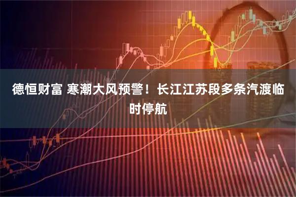 德恒财富 寒潮大风预警！长江江苏段多条汽渡临时停航