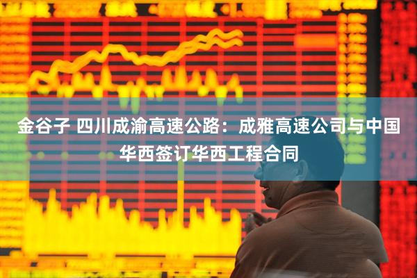 金谷子 四川成渝高速公路：成雅高速公司与中国华西签订华西工程合同