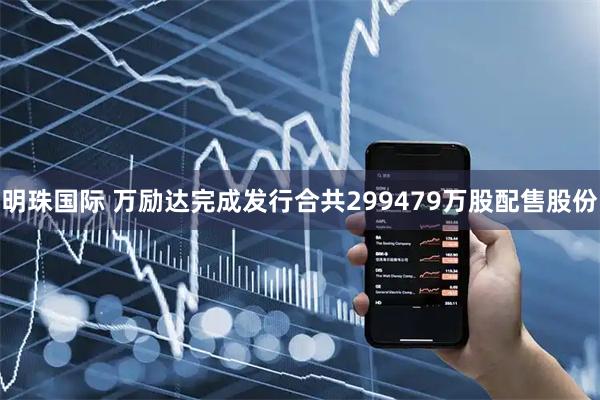 明珠国际 万励达完成发行合共299479万股配售股份
