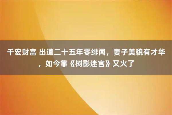 千宏财富 出道二十五年零绯闻，妻子美貌有才华，如今靠《树影迷宫》又火了