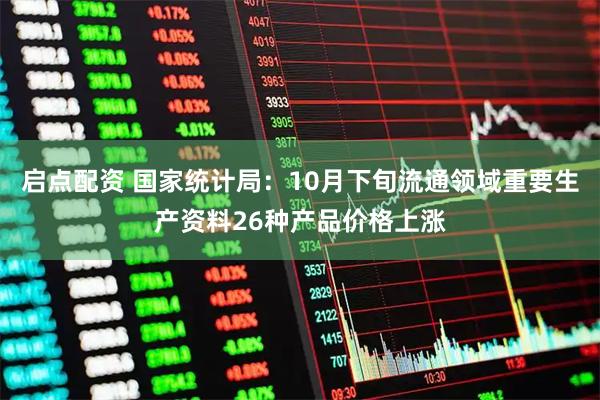 启点配资 国家统计局：10月下旬流通领域重要生产资料26种产品价格上涨