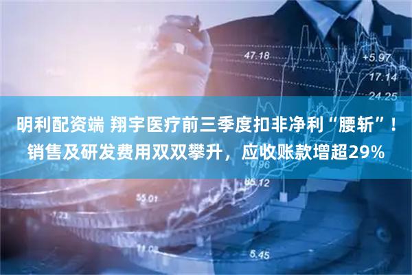 明利配资端 翔宇医疗前三季度扣非净利“腰斩”！销售及研发费用双双攀升，应收账款增超29%