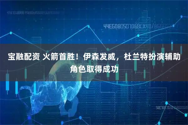 宝融配资 火箭首胜！伊森发威，杜兰特扮演辅助角色取得成功