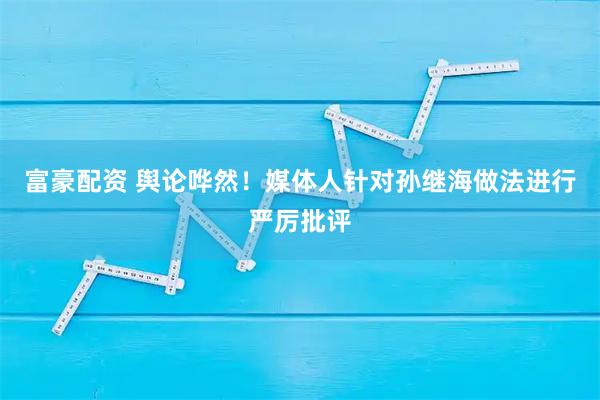 富豪配资 舆论哗然！媒体人针对孙继海做法进行严厉批评
