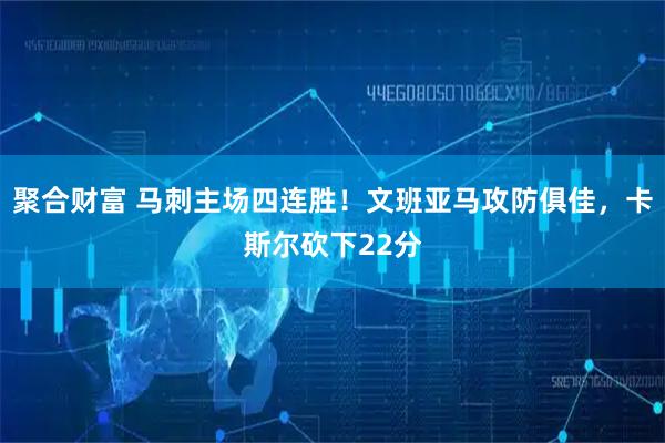 聚合财富 马刺主场四连胜！文班亚马攻防俱佳，卡斯尔砍下22分