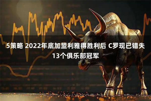 5策略 2022年底加盟利雅得胜利后 C罗现已错失13个俱乐部冠军